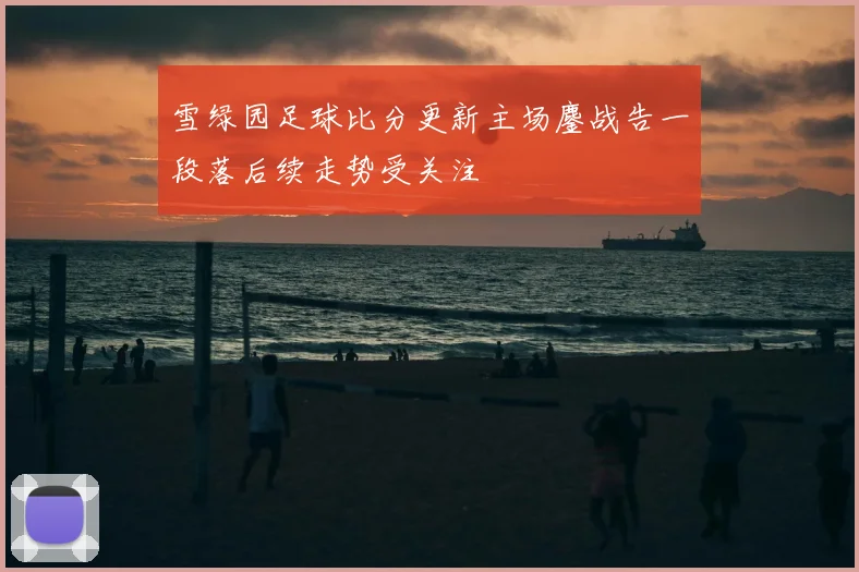 雪绿园足球比分更新主场鏖战告一段落后续走势受关注