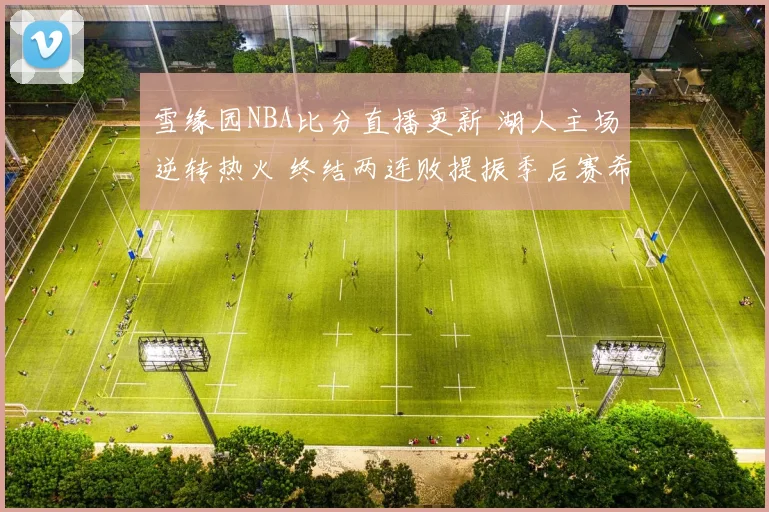 雪缘园NBA比分直播更新 湖人主场逆转热火 终结两连败提振季后赛希望