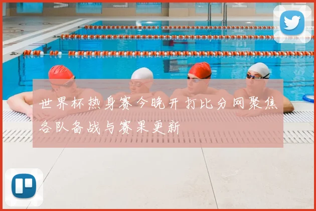 世界杯热身赛今晚开打比分网聚焦各队备战与赛果更新