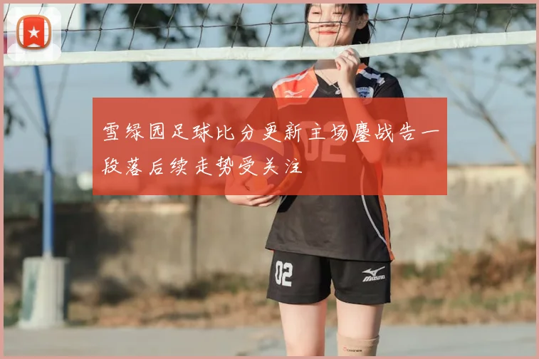 雪绿园足球比分更新主场鏖战告一段落后续走势受关注