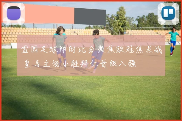雪园足球即时比分聚焦欧冠焦点战 皇马主场小胜拜仁晋级八强