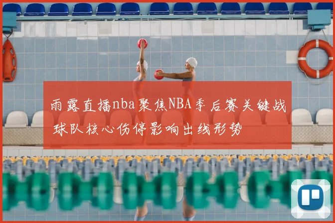 雨露直播nba聚焦NBA季后赛关键战 球队核心伤停影响出线形势