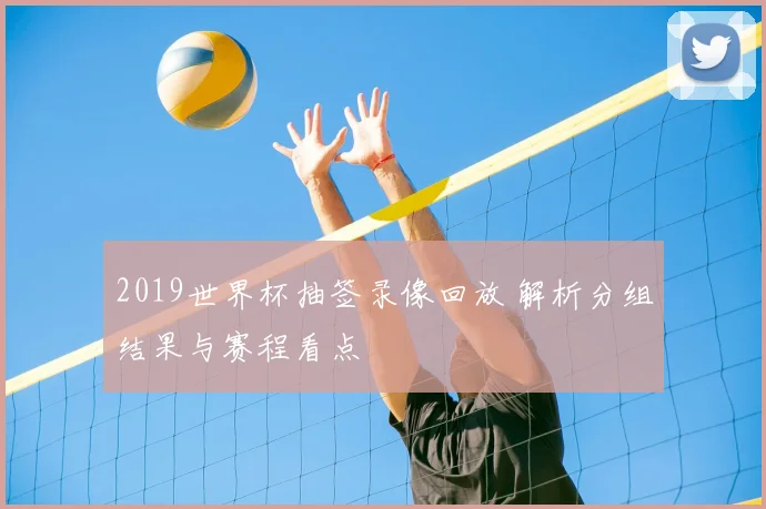 2019世界杯抽签录像回放 解析分组结果与赛程看点