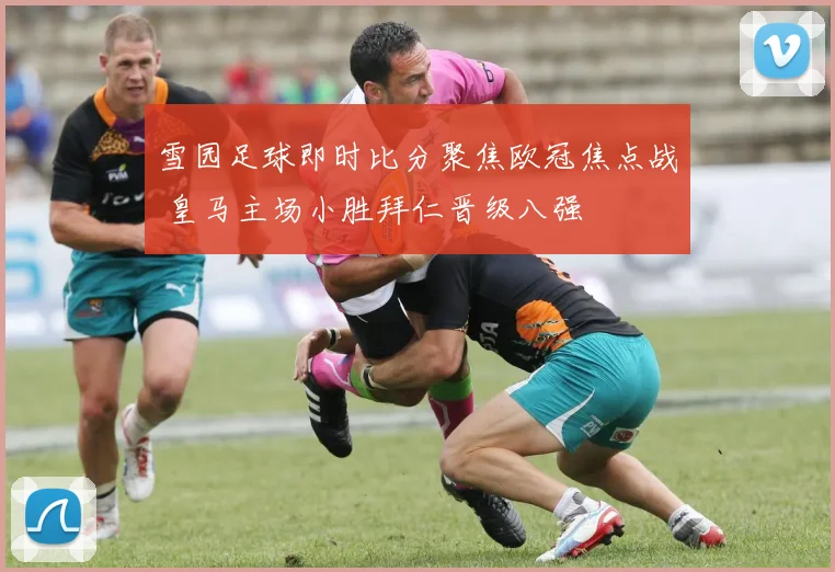 雪园足球即时比分聚焦欧冠焦点战 皇马主场小胜拜仁晋级八强