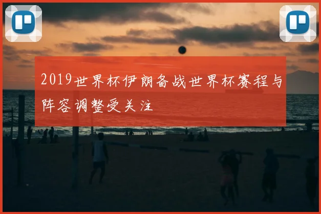 2019世界杯伊朗备战世界杯赛程与阵容调整受关注