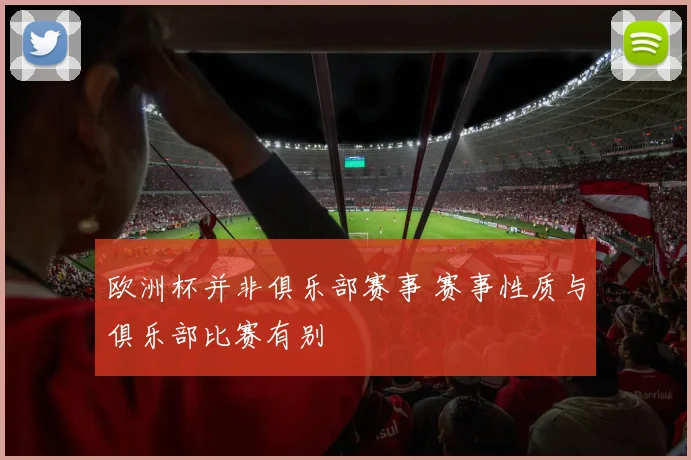 欧洲杯并非俱乐部赛事 赛事性质与俱乐部比赛有别