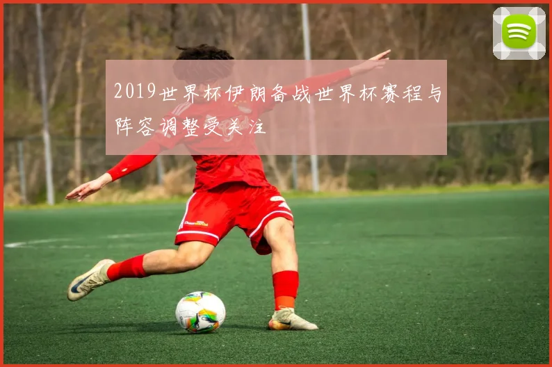 2019世界杯伊朗备战世界杯赛程与阵容调整受关注