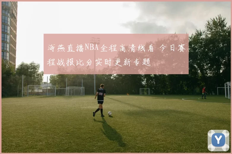 海燕直播NBA全程高清线看 今日赛程战报比分实时更新专题