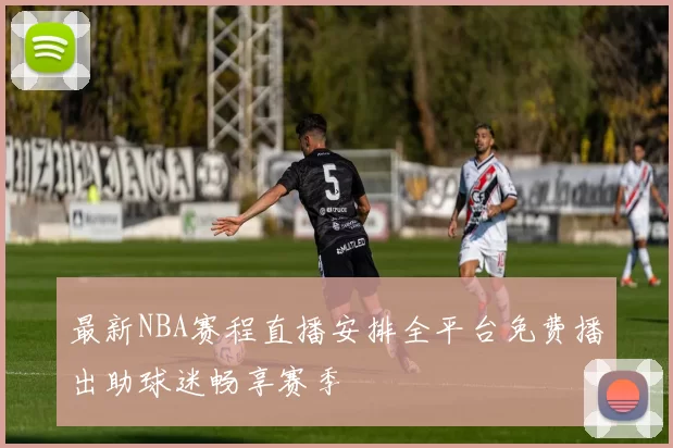 最新NBA赛程直播安排全平台免费播出助球迷畅享赛季