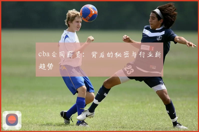 cba合同薪资：背后的秘密与行业新趋势