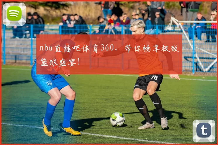 nba直播吧体育360,带你畅享极致篮球盛宴!