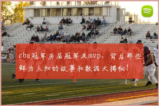 cba冠军历届冠军及mvp，背后那些鲜为人知的故事和数据大揭秘！