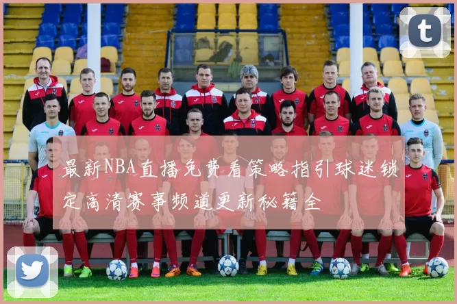 最新NBA直播免费看策略指引球迷锁定高清赛事频道更新秘籍全
