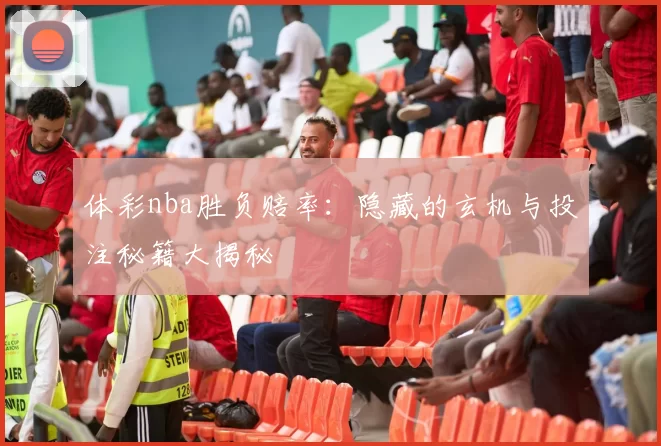 体彩nba胜负赔率:隐藏的玄机与投注秘籍大揭秘