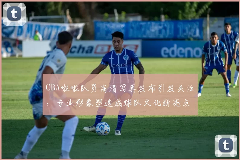 CBA啦啦队员高清写真发布引发关注，专业形象塑造成球队文化新亮点