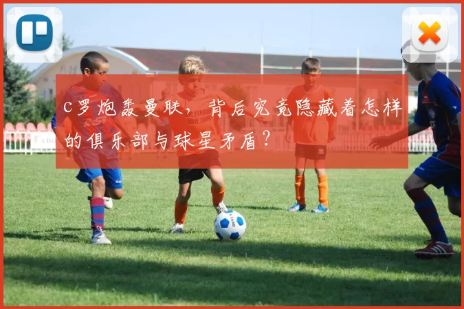 c罗炮轰曼联，背后究竟隐藏着怎样的俱乐部与球星矛盾？