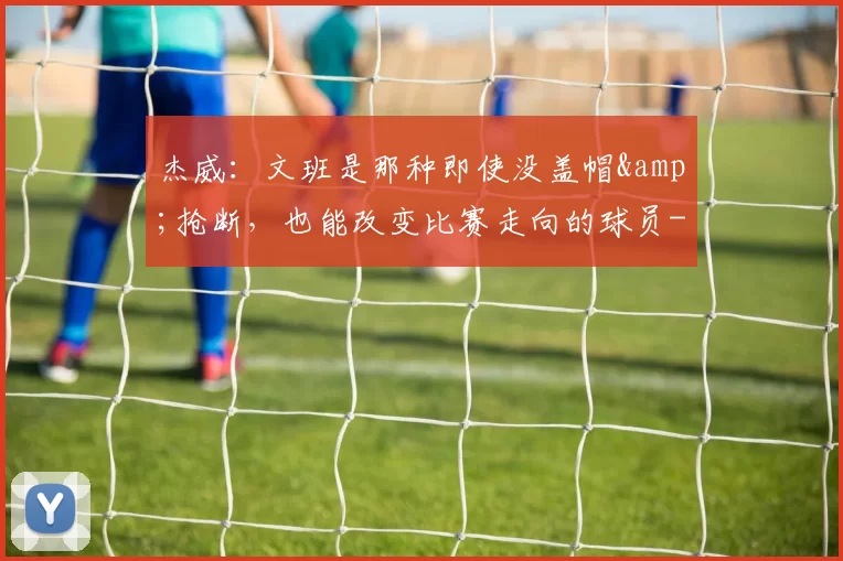 杰威:文班是那种即使没盖帽&抢断,也能改变比赛走向的球员-NBA新闻