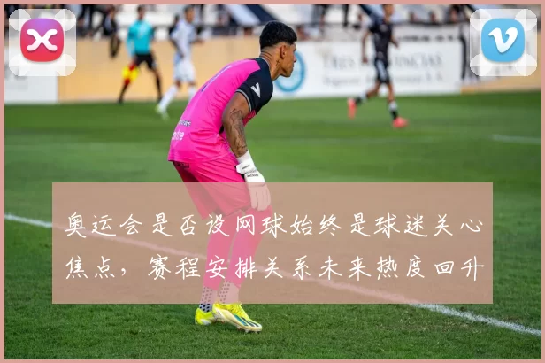 奥运会是否设网球始终是球迷关心焦点,赛程安排关系未来热度回升