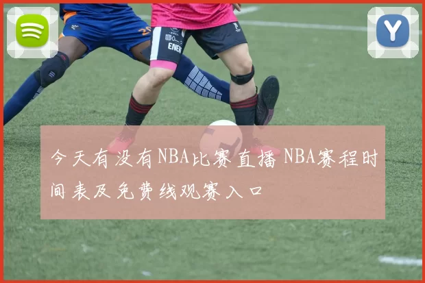 今天有没有NBA比赛直播 NBA赛程时间表及免费线观赛入口