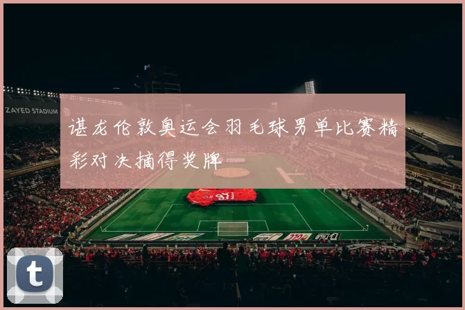 谌龙伦敦奥运会羽毛球男单比赛精彩对决摘得奖牌