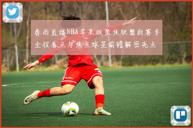 春雨直播NBA苹果版聚焦联盟新赛季全程看点与焦点球星前瞻解密亮点