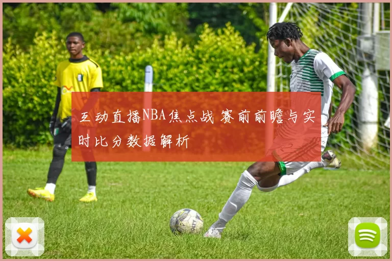 互动直播NBA焦点战 赛前前瞻与实时比分数据解析