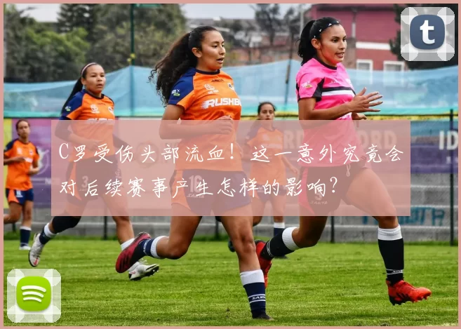 C罗受伤头部流血！这一意外究竟会对后续赛事产生怎样的影响？