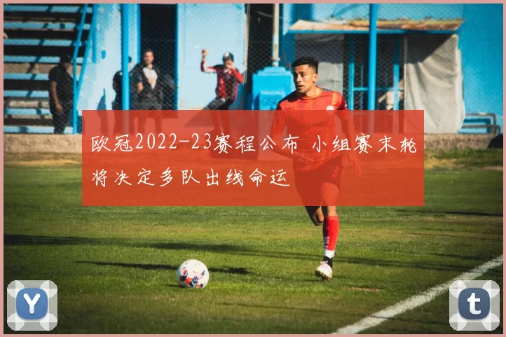 欧冠2022-23赛程公布 小组赛末轮将决定多队出线命运