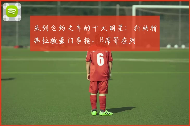 来到合约之年的十大明星:科纳特弗拉被豪门争抢,B席等在列