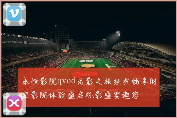 永恒影院qvod光影之旅经典畅享时空影院体验盛启观影盛宴邀您