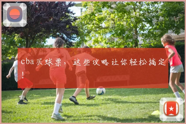 cba买球票，这些攻略让你轻松搞定！