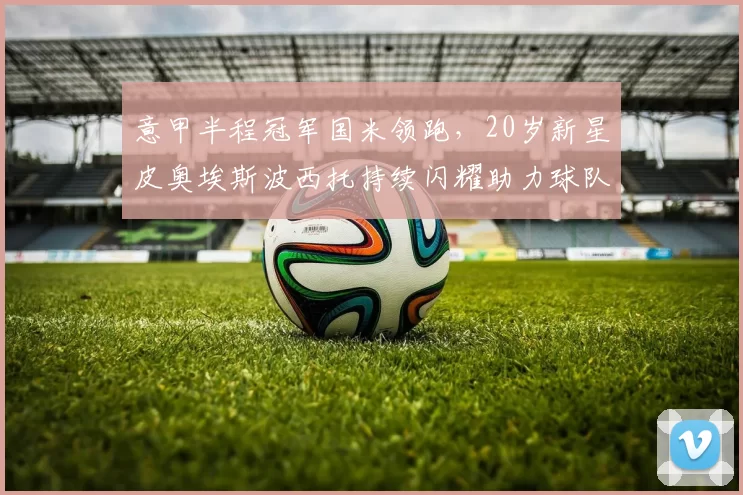 意甲半程冠军国米领跑，20岁新星皮奥埃斯波西托持续闪耀助力球队_比赛_那不勒斯_尤文图斯