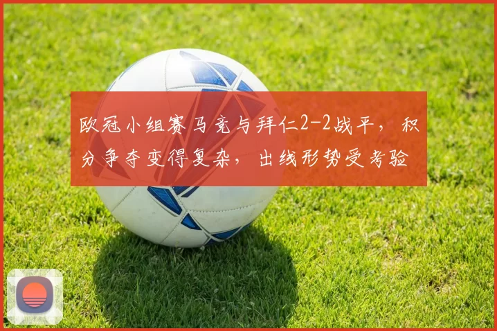 欧冠小组赛马竞与拜仁2-2战平，积分争夺变得复杂，出线形势受考验