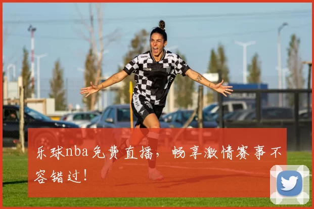乐球nba免费直播，畅享激情赛事不容错过！