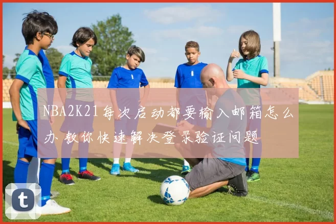 NBA2K21每次启动都要输入邮箱怎么办 教你快速解决登录验证问题