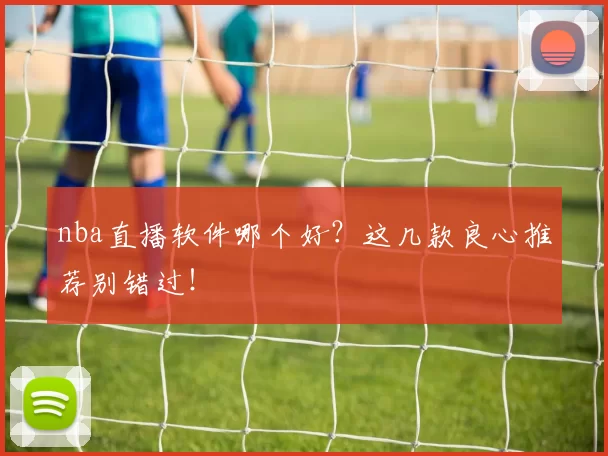 nba直播软件哪个好？这几款良心推荐别错过！
