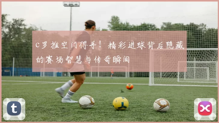 c罗推空门得手！精彩进球背后隐藏的赛场智慧与传奇瞬间