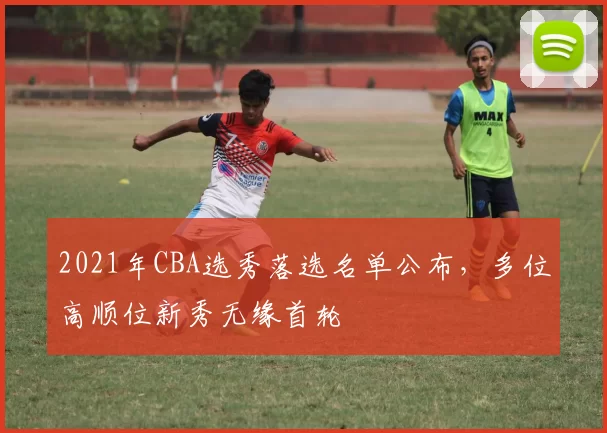 2021年CBA选秀落选名单公布，多位高顺位新秀无缘首轮