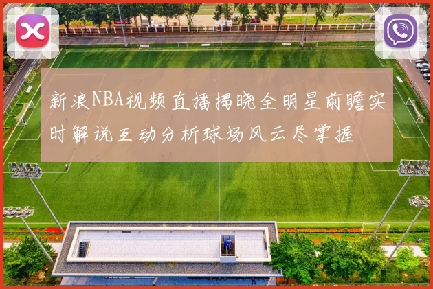 新浪NBA视频直播揭晓全明星前瞻实时解说互动分析球场风云尽掌握