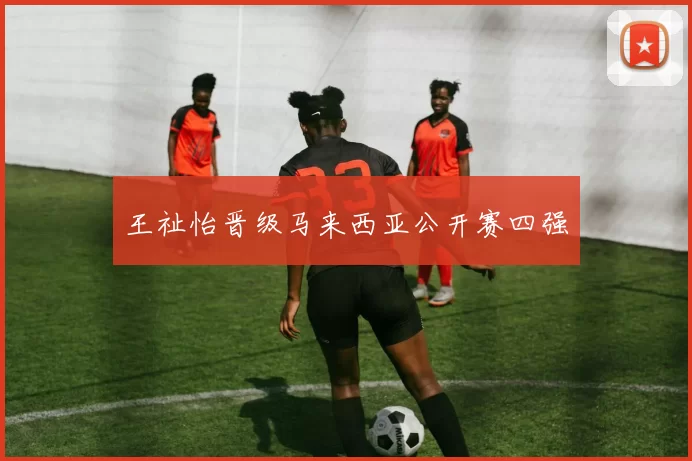 王祉怡晋级马来西亚公开赛四强