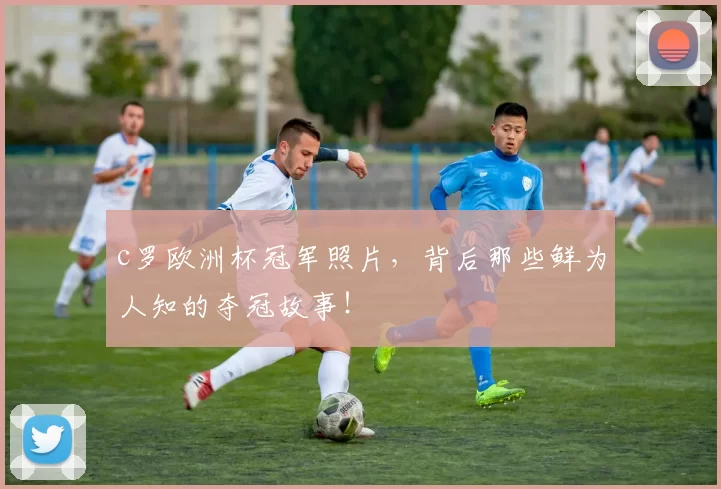 c罗欧洲杯冠军照片，背后那些鲜为人知的夺冠故事！