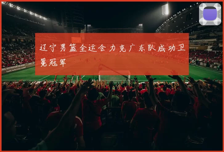 辽宁男篮全运会力克广东队成功卫冕冠军